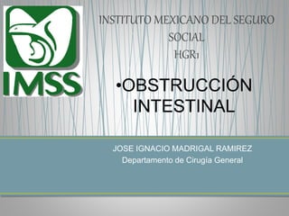 INSTITUTO MEXICANO DEL SEGURO 
SOCIAL 
HGR1 
•OBSTRUCCIÓN 
INTESTINAL 
JOSE IGNACIO MADRIGAL RAMIREZ 
Departamento de Cirugía General 
 