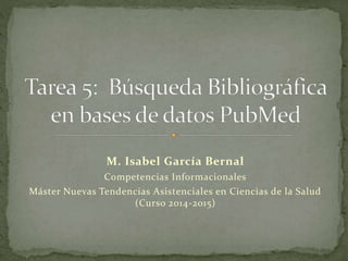M. Isabel García Bernal
Competencias Informacionales
Máster Nuevas Tendencias Asistenciales en Ciencias de la Salud
(Curso 2014-2015)
 