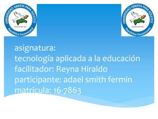 asignatura:
tecnología aplicada a la educación
facilitador: Reyna Hiraldo
participante: adael smith fermin
matricula: 16-7863
 