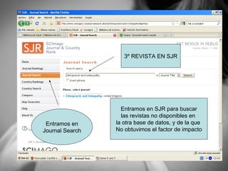3º REVISTA EN SJR Entramos en SJR para buscar las revistas no disponibles en  la otra base de datos, y de la que  No obtuvimos el factor de impacto Entramos en Journal Search 