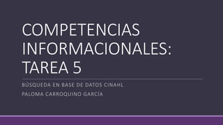 COMPETENCIAS
INFORMACIONALES:
TAREA 5
BÚSQUEDA EN BASE DE DATOS CINAHL
PALOMA CARROQUINO GARCÍA
 