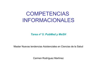 COMPETENCIAS
       INFORMACIONALES

               Tarea nº 5: PubMed y MeSH



Master Nuevas tendencias Asistenciales en Ciencias de la Salud



                 Carmen Rodríguez Martínez
 