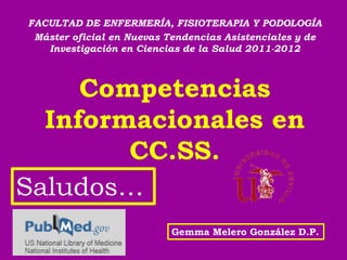 FACULTAD DE ENFERMERÍA, FISIOTERAPIA Y PODOLOGÍA
 Máster oficial en Nuevas Tendencias Asistenciales y de
   Investigación en Ciencias de la Salud 2011-2012



     Competencias
  Informacionales en
        CC.SS.
Saludos…
                          Gemma Melero González D.P.
 