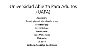 Universidad Abierta Para Adultos
(UAPA)
Asignatura:
Tecnología aplicada a la educación
Facilitador(a):
Reyna Hidalgo
Participante:
Irene María Pérez
Matricula:
16-5540
Santiago, República Dominicana
 