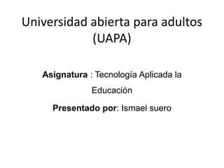Universidad abierta para adultos
(UAPA)
Asignatura : Tecnología Aplicada la
Educación
Presentado por: Ismael suero
 