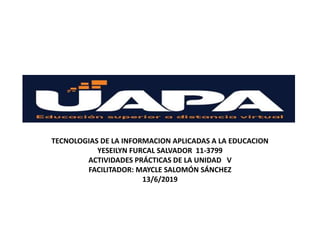 TECNOLOGIAS DE LA INFORMACION APLICADAS A LA EDUCACION
YESEILYN FURCAL SALVADOR 11-3799
ACTIVIDADES PRÁCTICAS DE LA UNIDAD V
FACILITADOR: MAYCLE SALOMÓN SÁNCHEZ
13/6/2019
 