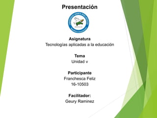 Presentación
Asignatura
Tecnologías aplicadas a la educación
Tema
Unidad v
Participante
Franchesca Feliz
16-10503
Facilitador:
Geury Raminez
 