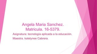 Angela Maria Sanchez.
Matricula. 16-5379.
Asignatura: tecnología aplicada a la educación.
Maestra. katelynee Cabrera.
 