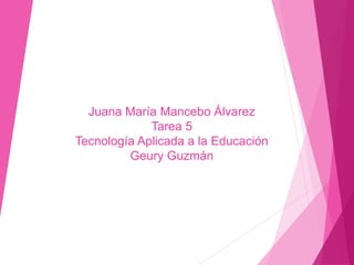 Juana María Mancebo Álvarez
Tarea 5
Tecnología Aplicada a la Educación
Geury Guzmán
 