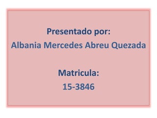 Presentado por:
Albania Mercedes Abreu Quezada
Matricula:
15-3846
 