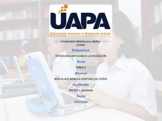 Universidad abierta para adultos
(UAPA)
TECNOLOGIA APLICADA A LA EDUCACION
TAREA 5
NOELIA ALT. BONILLA VENTURA (16-11093)
FREDDY J. GUZMAN
15/2/2019
 