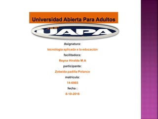 Asignatura:
tecnología aplicada a la educación
facilitadora:
Reyna Hiraldo M.A
participante:
Zobeida padilla Polanco
matrícula:
14-6965
fecha :
8-10-2018
Universidad Abierta Para Adultos
 