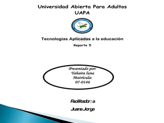 Universidad Abierta Para Adultos
UAPA
Tecnologías Aplicadas a la educación
Reporte 5
Presentado por:
Yahaira luna
Matrícula:
07-0146
Facilitador:a
JuanaJorge
 