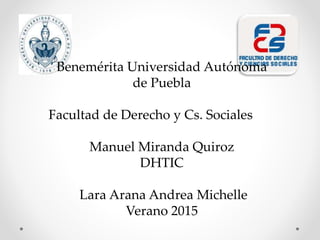 Benemérita Universidad Autónoma
de Puebla
Facultad de Derecho y Cs. Sociales
Manuel Miranda Quiroz
DHTIC
Lara Arana Andrea Michelle
Verano 2015
 