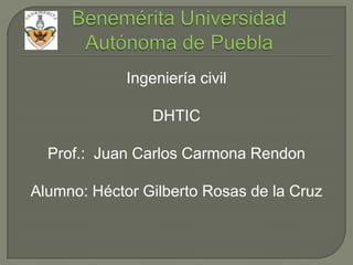 Ingeniería civil

                 DHTIC

  Prof.: Juan Carlos Carmona Rendon

Alumno: Héctor Gilberto Rosas de la Cruz
 