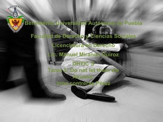 Benemérita Universidad Autónoma de Puebla

  Facultad de Derecho y Ciencias Sociales
         Licenciatura en Derecho
        Lic. Manuel Miranda Quiroz
                  DHTIC´S
        Tarea 5: Do not let them die
                  Alumna:
           Irma contreras Pérez
 