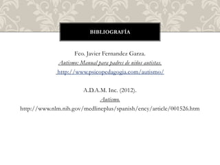 BIBLIOGRAFÍA


                    Fco. Javier Fernandez Garza.
             Autismo: Manual para padres de niños autistas.
             http://www.psicopedagogia.com/autismo/

                       A.D.A.M. Inc. (2012).
                             Autismo.
http://www.nlm.nih.gov/medlineplus/spanish/ency/article/001526.htm
 