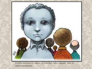 El niño autista no se adapta a la sociedad como cualquier niño lo
haría comúnmente.
 