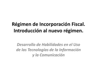 Régimen de Incorporación Fiscal. 
Introducción al nuevo régimen. 
Desarrollo de Habilidades en el Uso 
de las Tecnologías de la Información 
y la Comunicación 
 