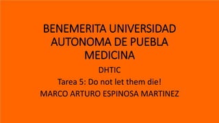 BENEMERITA UNIVERSIDAD
AUTONOMA DE PUEBLA
MEDICINA
DHTIC
Tarea 5: Do not let them die!
MARCO ARTURO ESPINOSA MARTINEZ
 