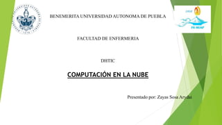 COMPUTACIÓN EN LA NUBE
Presentado por: Zayas Sosa Arydai
BENEMERITA UNIVERSIDAD AUTONOMA DE PUEBLA
FACULTAD DE ENFERMERIA
DHTIC
 
