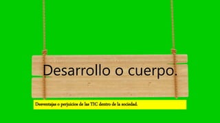 Desarrollo o cuerpo.
Desventajas o perjuicios de las TIC dentro de la sociedad.
 