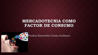 MERCADOTECNIA COMO
FACTOR DE CONSUMO
Paulina Esmeralda Castán Arellanos
 