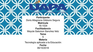 Participante
Doris Altagracia Gibbons Segura
Matricula
16-1534
Facilitadoro/a
Maycle Salomon Sanchez feliz
Tarea
5
Materia
Tecnología aplicada a la Educación
Fecha
06/10/2018
 