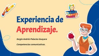 Experienciade
Aprendizaje.
Sergio Andrés Palacios Guayara
Competencias comunicativas.
 