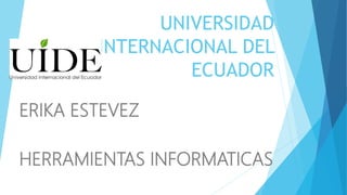 UNIVERSIDAD
INTERNACIONAL DEL
ECUADOR
ERIKA ESTEVEZ
HERRAMIENTAS INFORMATICAS
 