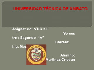 Asignatura: NTIC s II
                              Semes
tre : Segundo “A”
                         Carrera:
Ing. Mecánica

                            Alumno:
                    Martinez Cristian
 