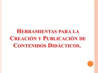 HERRAMIENTAS PARA LA
CREACIÓN Y PUBLICACIÓN DE
CONTENIDOS DIDÁCTICOS.
 