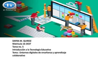 DAYRA M. QUIROZ
Matricula 16-3437
Tarea no. 5
Introducción a la Tecnología Educativa
Tema : Entornos digitales de enseñanza y aprendizaje
colaborativo
 