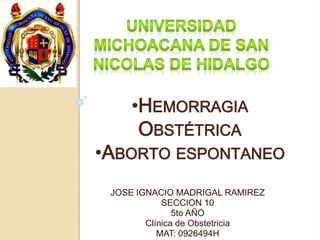 •HEMORRAGIA 
OBSTÉTRICA 
•ABORTO ESPONTANEO 
JOSE IGNACIO MADRIGAL RAMIREZ 
SECCION 10 
5to AÑO 
Clínica de Obstetricia 
MAT: 0926494H 
 