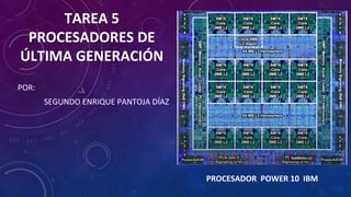 TAREA 5
PROCESADORES DE
ÚLTIMA GENERACIÓN
POR:
SEGUNDO ENRIQUE PANTOJA DÍAZ
PROCESADOR POWER 10 IBM
 