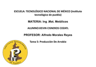 ESCUELA: TECNOLÓGICO NACIONAL DE MÉXICO (Instituto
tecnológico de puebla)
MATERIA: Ing .Mat. Metálicos
ALUMNO:KEVIN CISNEROS COZATL
PROFESOR: Alfredo Morales Reyes
Tarea 5: Producción De Arrabio
 