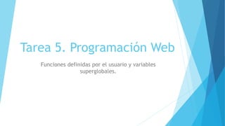 Tarea 5. Programación Web
Funciones definidas por el usuario y variables
superglobales.
 