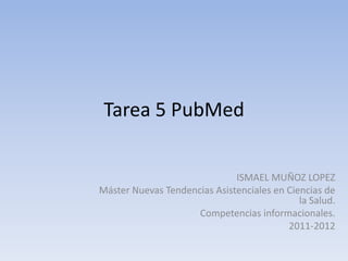 Tarea 5 PubMed


                              ISMAEL MUÑOZ LOPEZ
Máster Nuevas Tendencias Asistenciales en Ciencias de
                                             la Salud.
                     Competencias informacionales.
                                          2011-2012
 