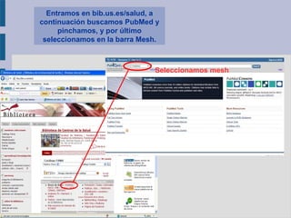 Entramos en bib.us.es/salud, a
continuación buscamos PubMed y
pinchamos, y por último
seleccionamos en la barra Mesh.
Seleccionamos mesh
 