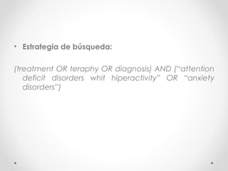 • Estrategia de búsqueda:

(treatment OR teraphy OR diagnosis) AND (“attention
   deficit disorders whit hiperactivity” OR “anxiety
   disorders”)
 