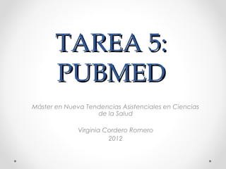 TAREA 5:
       PUBMED
Máster en Nueva Tendencias Asistenciales en Ciencias
                   de la Salud

              Virginia Cordero Romero
                        2012
 