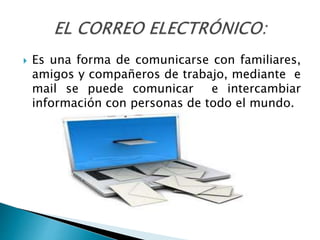  Es una forma de comunicarse con familiares,
amigos y compañeros de trabajo, mediante e
mail se puede comunicar e intercambiar
información con personas de todo el mundo.
 