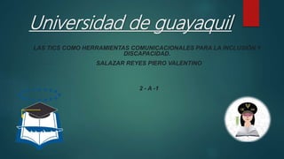 Universidad de guayaquil
LAS TICS COMO HERRAMIENTAS COMUNICACIONALES PARA LA INCLUSIÓN Y
DISCAPACIDAD.
SALAZAR REYES PIERO VALENTINO
2 - A -1
 