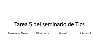 Tarea 5 del seminario de Tics
Ana Amador Álvarez 1ºEnfermería Grupo 1 Subgrupo 1
 