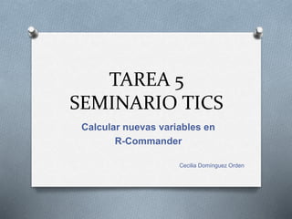 TAREA 5
SEMINARIO TICS
Calcular nuevas variables en
R-Commander
Cecilia Domínguez Orden
 