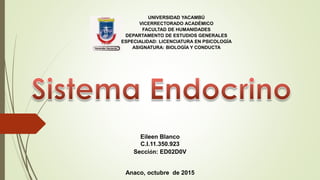 UNIVERSIDAD YACAMBÚ
VICERRECTORADO ACADÉMICO
FACULTAD DE HUMANIDADES
DEPARTAMENTO DE ESTUDIOS GENERALES
ESPECIALIDAD: LICENCIATURA EN PSICOLOGÍA
ASIGNATURA: BIOLOGÍA Y CONDUCTA
Eileen Blanco
C.I.11.350.923
Sección: ED02D0V
Anaco, octubre de 2015
 