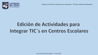 Carlos Fernando Archila Salguero – 14 marzo 2021
Maestría en Dirección y Gestión de Inst. Educativas – TICs para Instituciones Educativas
 