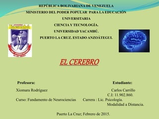 Profesora: Estudiante:
Xiomara Rodríguez Carlos Carrillo
C.I: 11.902.860.
Curso: Fundamento de Neurociencias Carrera : Lic. Psicología.
Modalidad a Distancia.
Puerto La Cruz; Febrero de 2015.
 