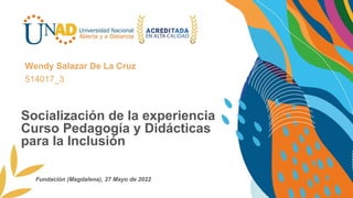 Socialización de la experiencia
Curso Pedagogía y Didácticas
para la Inclusión
Wendy Salazar De La Cruz
514017_3
Fundación (Magdalena), 27 Mayo de 2022
 