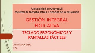 Universidad de Guayaquil
facultad de filosofía, letras y ciencias de la educación
GESTIÓN INTEGRAL
EDUCATIVA
TECLADO ERGONÓMICOS Y
PANTALLAS TÁCTILES
JOSELIN AVILA RIVERA
5 A2
 